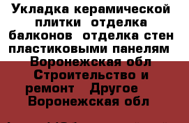 Укладка керамической плитки, отделка балконов, отделка стен пластиковыми панелям - Воронежская обл. Строительство и ремонт » Другое   . Воронежская обл.